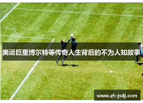 奥运巨星博尔特等传奇人生背后的不为人知故事