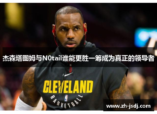 杰森塔图姆与N0tail谁能更胜一筹成为真正的领导者