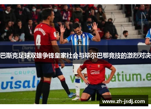 巴斯克足球双雄争锋皇家社会与毕尔巴鄂竞技的激烈对决