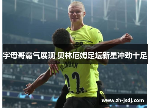 字母哥霸气展现 贝林厄姆足坛新星冲劲十足