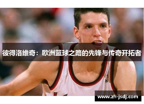 彼得洛维奇：欧洲篮球之路的先锋与传奇开拓者