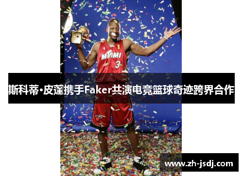 斯科蒂·皮蓬携手Faker共演电竞篮球奇迹跨界合作