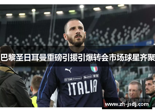 巴黎圣日耳曼重磅引援引爆转会市场球星齐聚