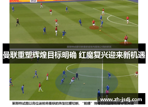 曼联重塑辉煌目标明确 红魔复兴迎来新机遇