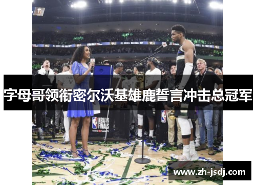 字母哥领衔密尔沃基雄鹿誓言冲击总冠军