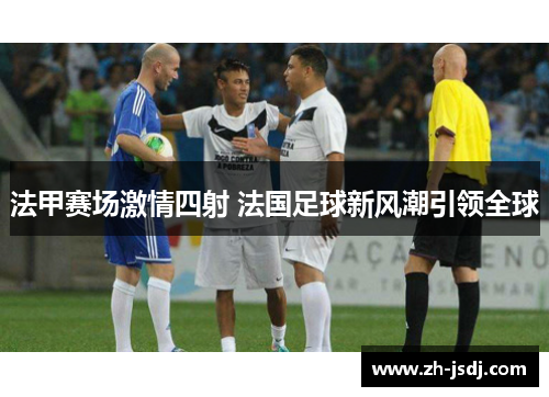 法甲赛场激情四射 法国足球新风潮引领全球