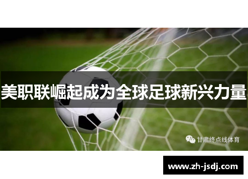 美职联崛起成为全球足球新兴力量
