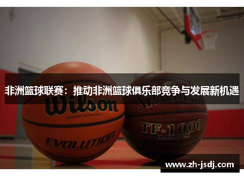 非洲篮球联赛：推动非洲篮球俱乐部竞争与发展新机遇