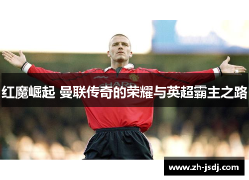 红魔崛起 曼联传奇的荣耀与英超霸主之路