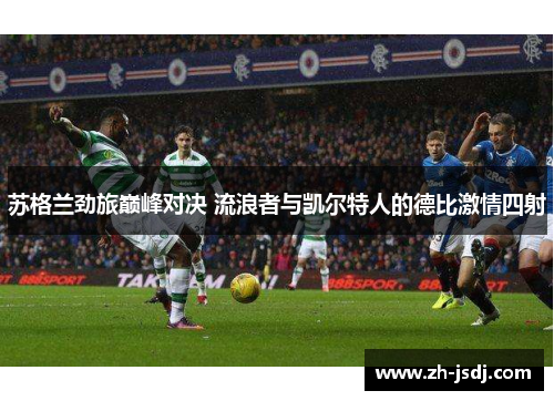 苏格兰劲旅巅峰对决 流浪者与凯尔特人的德比激情四射