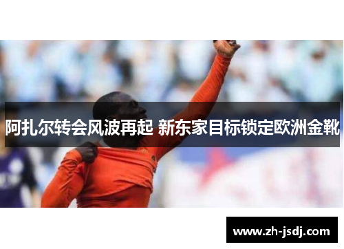 阿扎尔转会风波再起 新东家目标锁定欧洲金靴