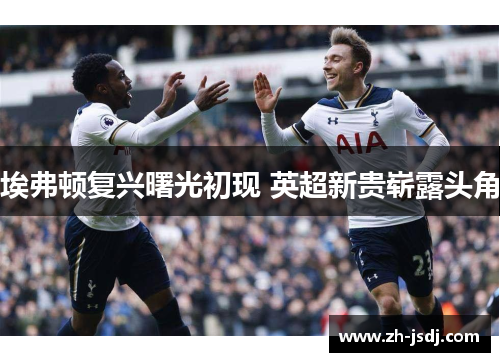 埃弗顿复兴曙光初现 英超新贵崭露头角