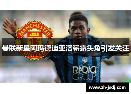 曼联新星阿玛德迪亚洛崭露头角引发关注