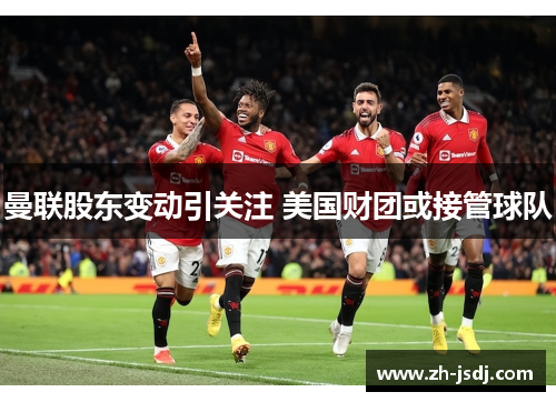 曼联股东变动引关注 美国财团或接管球队