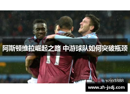 阿斯顿维拉崛起之路 中游球队如何突破瓶颈