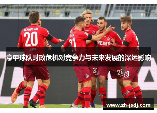 意甲球队财政危机对竞争力与未来发展的深远影响