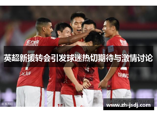 英超新援转会引发球迷热切期待与激情讨论