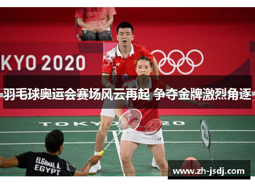 羽毛球奥运会赛场风云再起 争夺金牌激烈角逐